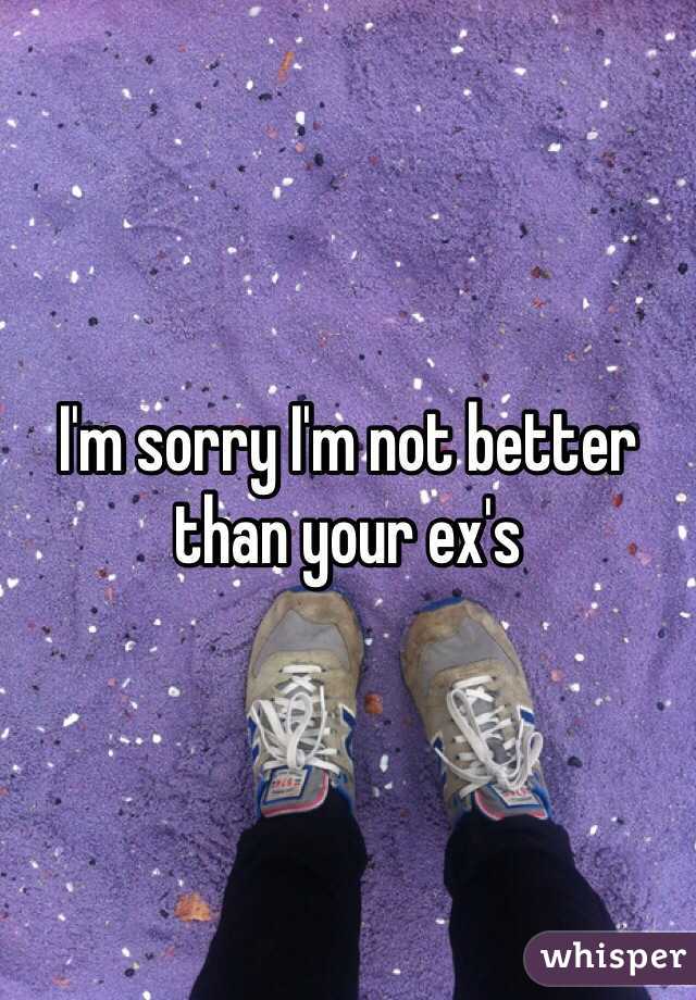 I'm sorry I'm not better than your ex's 