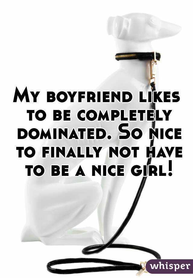 My boyfriend likes to be completely dominated. So nice to finally not have to be a nice girl!