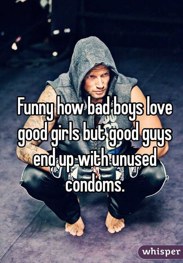 Funny how bad boys love good girls but good guys end up with unused condoms. 