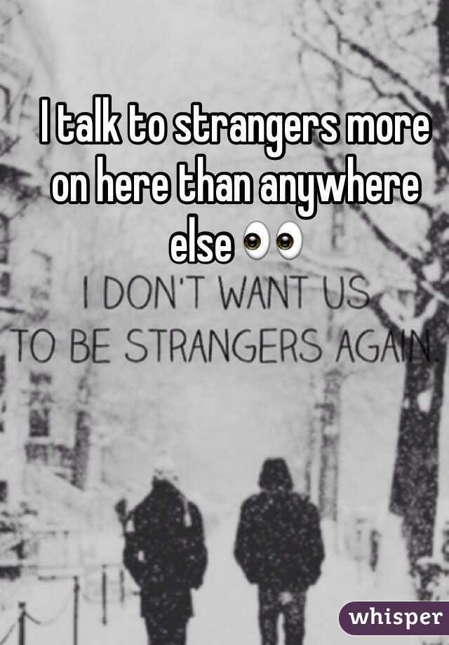 I talk to strangers more on here than anywhere else 👀
