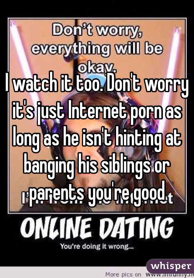 I watch it too. Don't worry it's just Internet porn as long as he isn't hinting at banging his siblings or parents you're good 