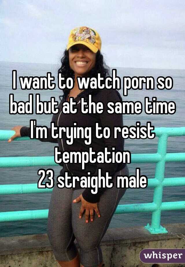 I want to watch porn so bad but at the same time I'm trying to resist temptation
23 straight male