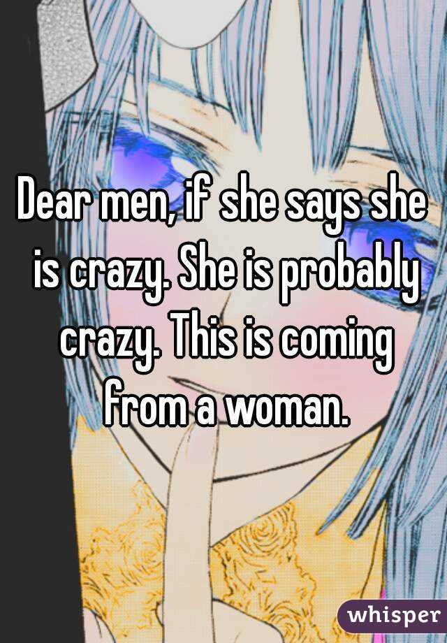 Dear men, if she says she is crazy. She is probably crazy. This is coming from a woman.