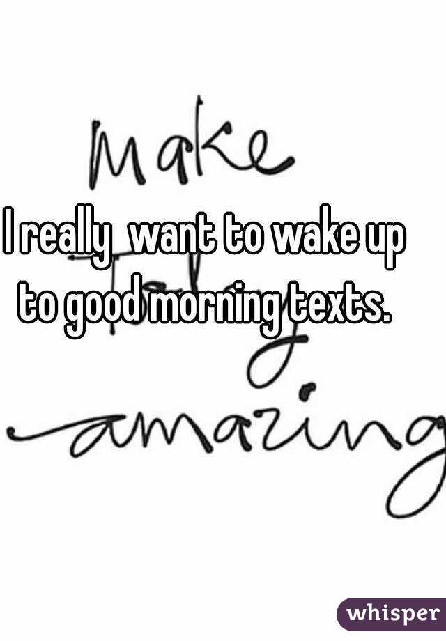 I really  want to wake up to good morning texts. 