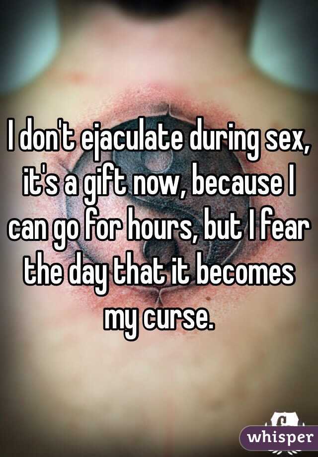 I don't ejaculate during sex, it's a gift now, because I can go for hours, but I fear the day that it becomes my curse.