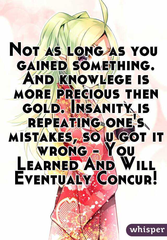 Not as long as you gained something. And knowlege is more precious then gold. Insanity is repeating one's mistakes, so u got it wrong - You Learned And Will Eventualy Concur!