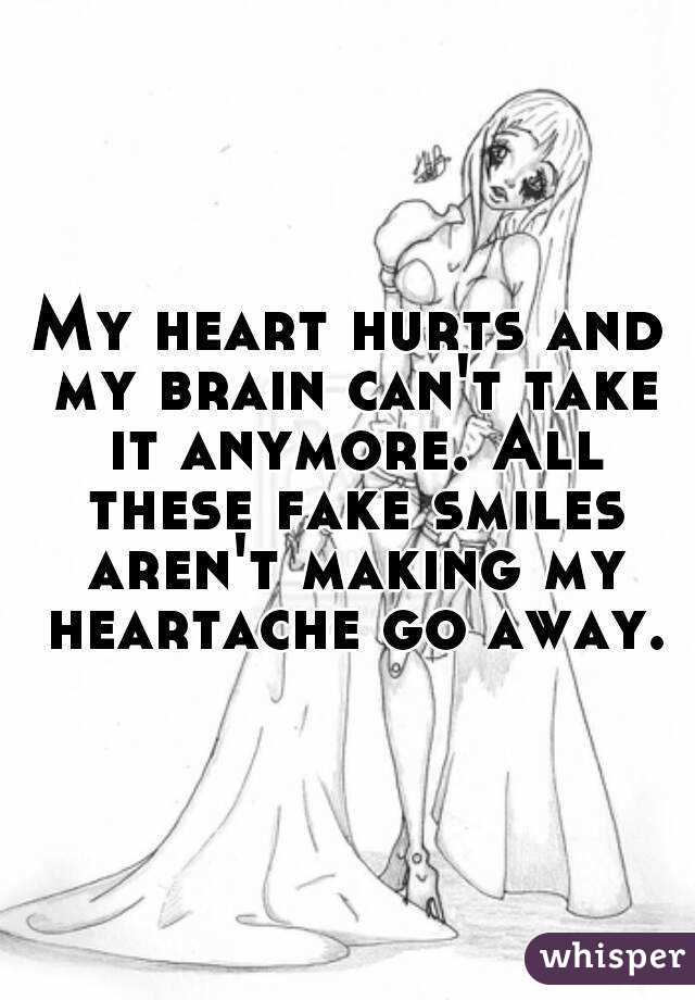 My heart hurts and my brain can't take it anymore. All these fake smiles aren't making my heartache go away.