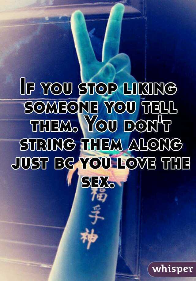 If you stop liking someone you tell them. You don't string them along just bc you love the sex. 