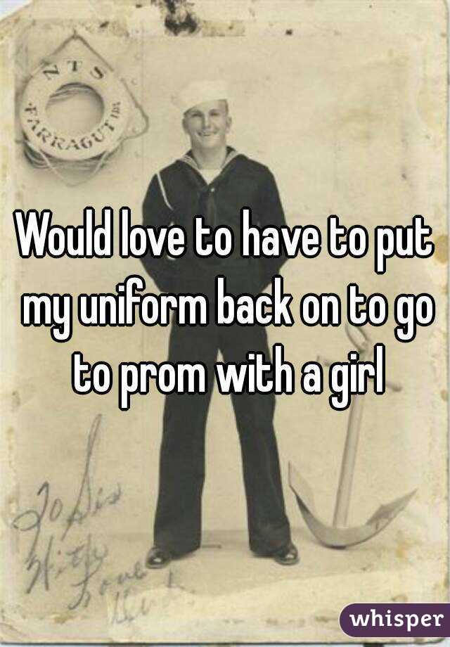 Would love to have to put my uniform back on to go to prom with a girl