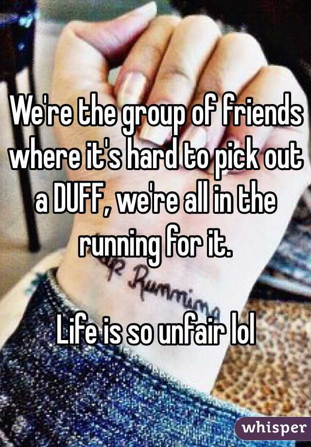 We're the group of friends where it's hard to pick out a DUFF, we're all in the running for it. 

Life is so unfair lol 