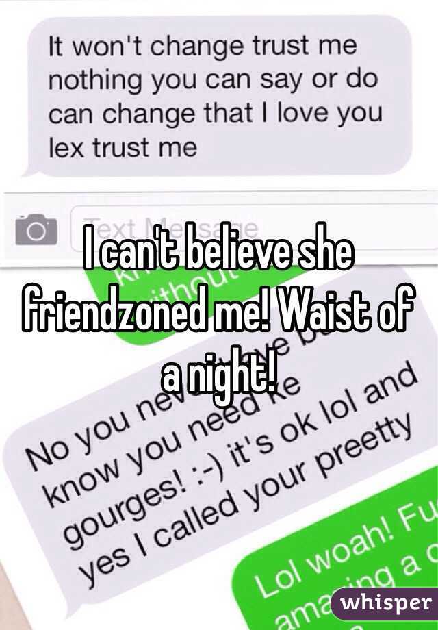 I can't believe she friendzoned me! Waist of a night! 