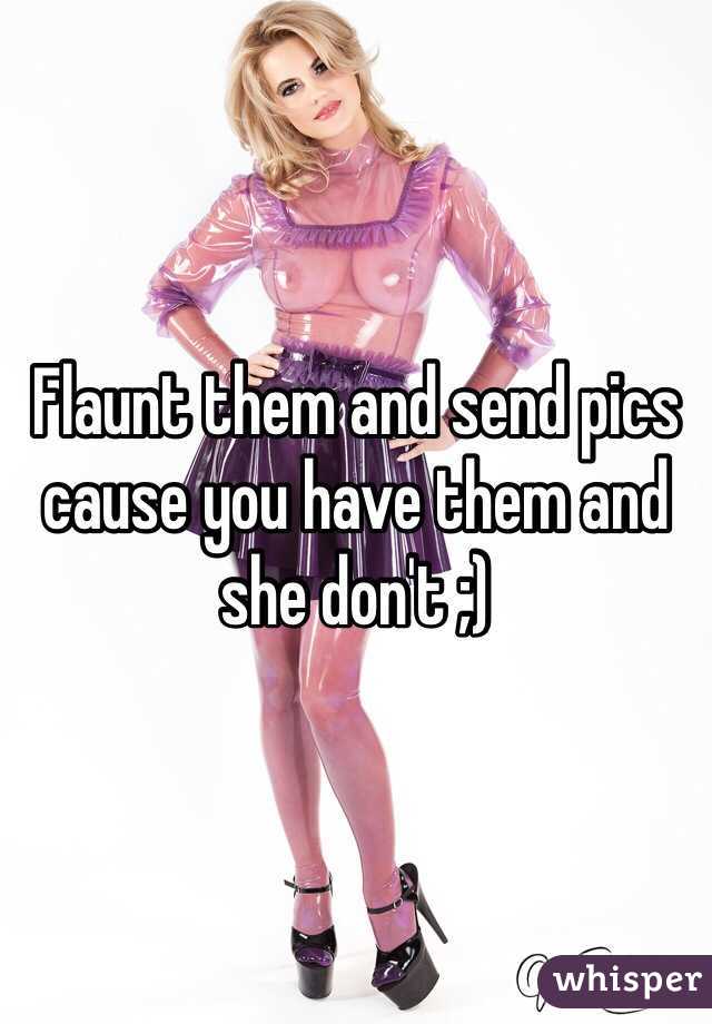 Flaunt them and send pics cause you have them and she don't ;)