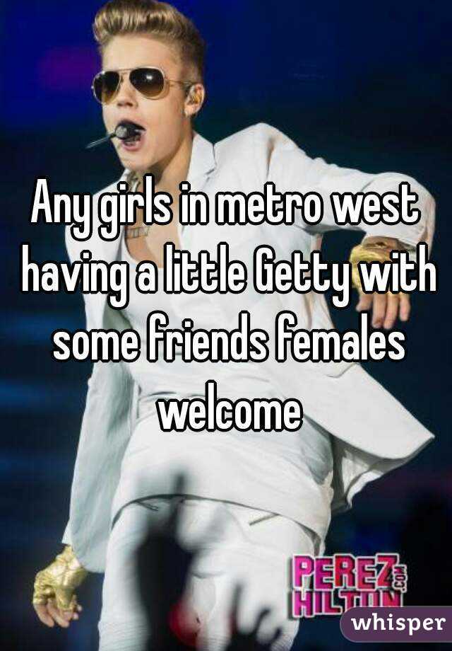 Any girls in metro west having a little Getty with some friends females welcome