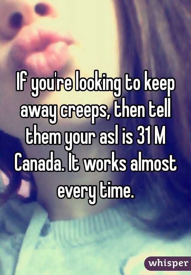 If you're looking to keep away creeps, then tell them your asl is 31 M Canada. It works almost every time.