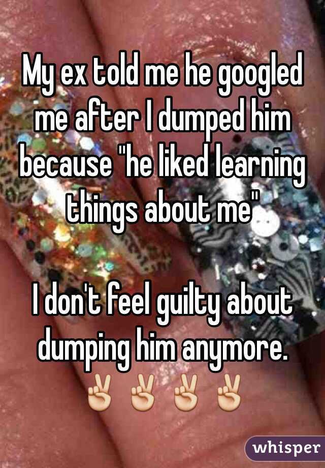 My ex told me he googled me after I dumped him because "he liked learning things about me"

I don't feel guilty about dumping him anymore. 
✌️✌️✌️✌️