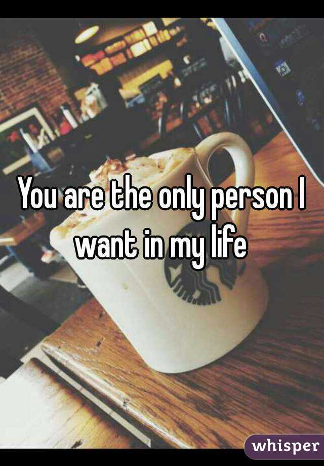 You are the only person I want in my life 