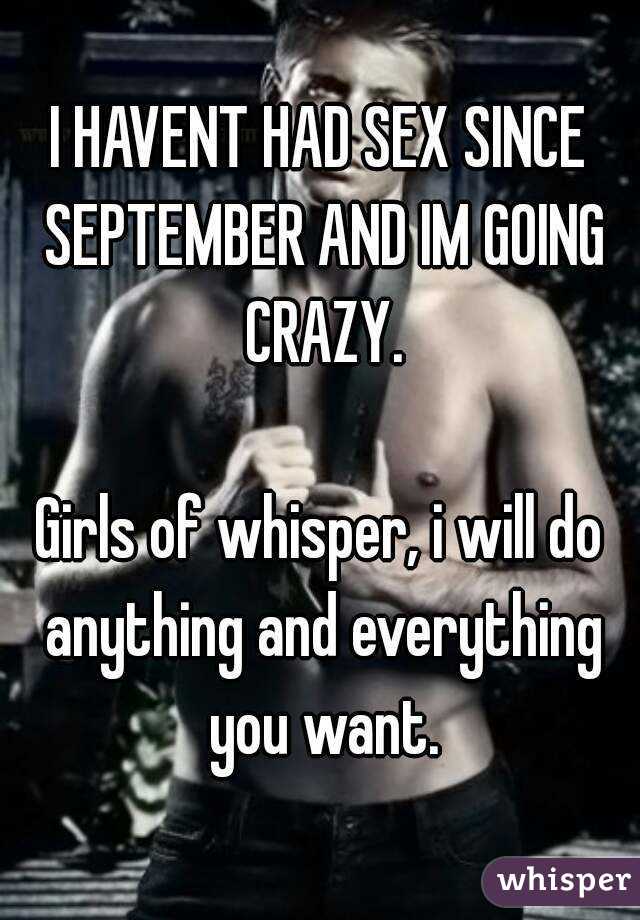 I HAVENT HAD SEX SINCE SEPTEMBER AND IM GOING CRAZY.

Girls of whisper, i will do anything and everything you want.