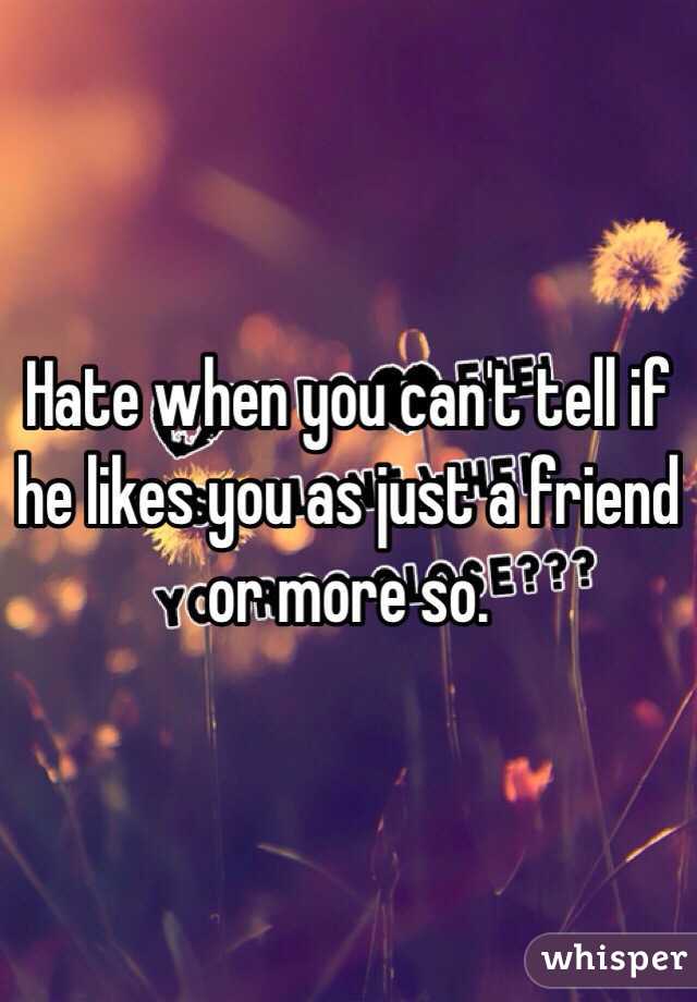 Hate when you can't tell if he likes you as just a friend or more so.