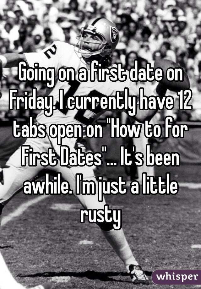 Going on a first date on Friday. I currently have 12 tabs open on "How to for First Dates"... It's been awhile. I'm just a little rusty 