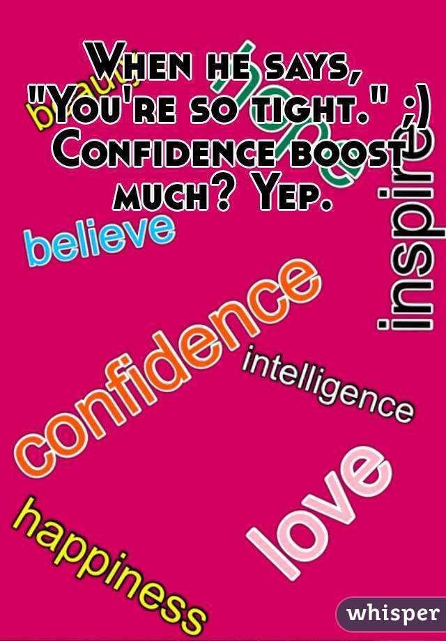 When he says, "You're so tight." ;) Confidence boost much? Yep. 