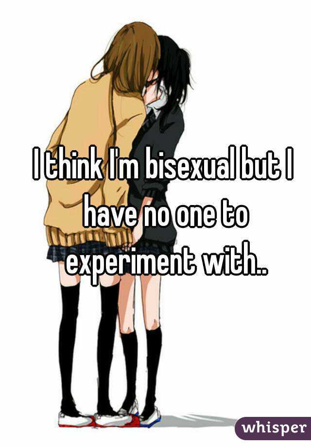 I think I'm bisexual but I have no one to experiment with..