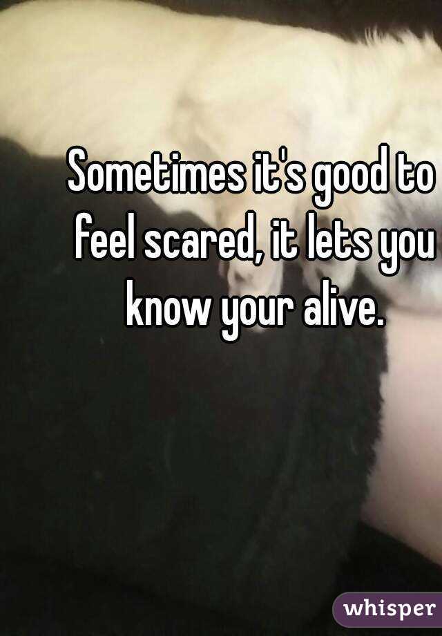 Sometimes it's good to feel scared, it lets you know your alive.