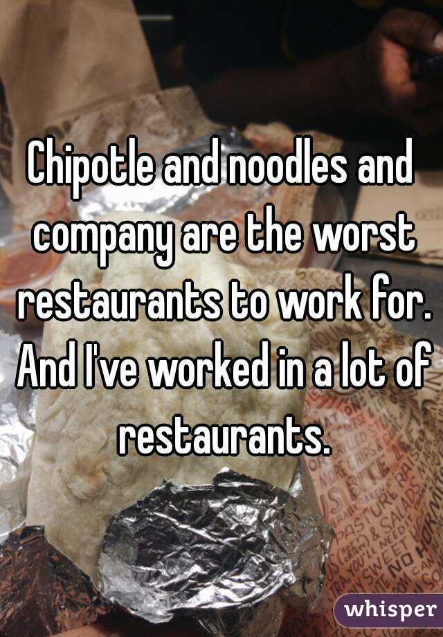 Chipotle and noodles and company are the worst restaurants to work for. And I've worked in a lot of restaurants.