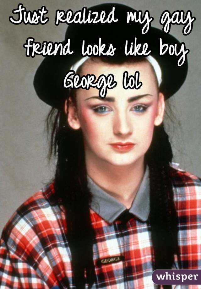 Just realized my gay friend looks like boy George lol 
