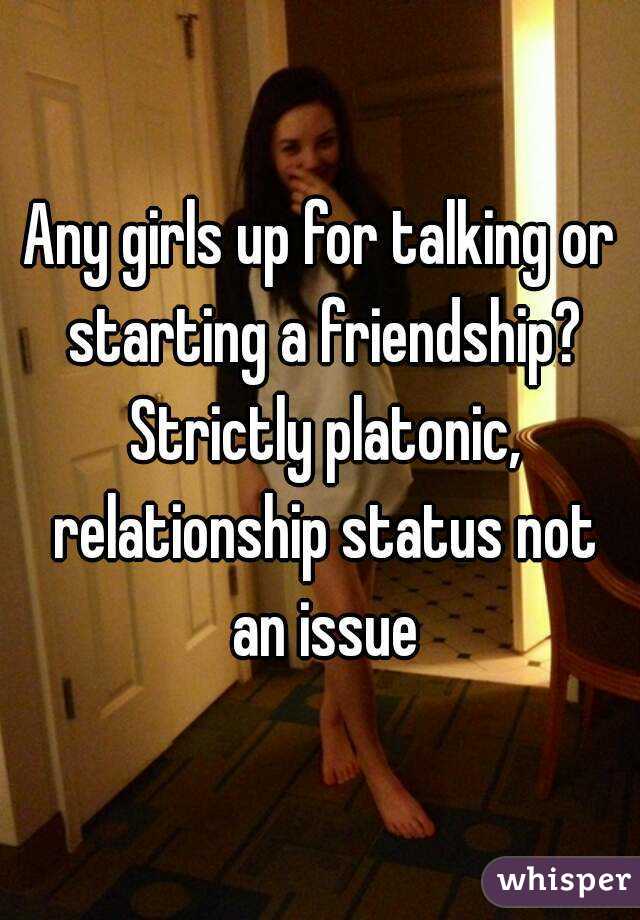 Any girls up for talking or starting a friendship? Strictly platonic, relationship status not an issue