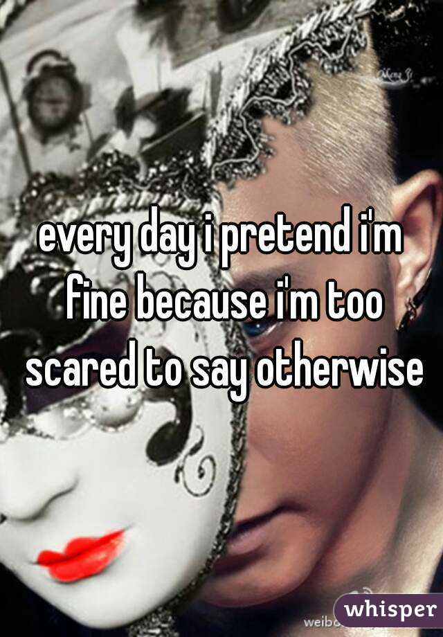 every day i pretend i'm fine because i'm too scared to say otherwise