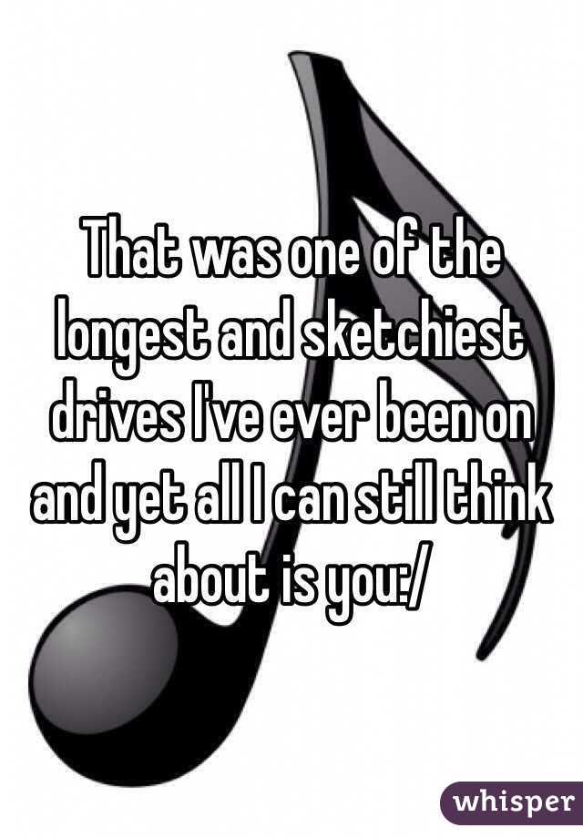 That was one of the longest and sketchiest drives I've ever been on and yet all I can still think about is you:/