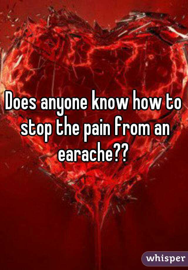 Does anyone know how to stop the pain from an earache?? 