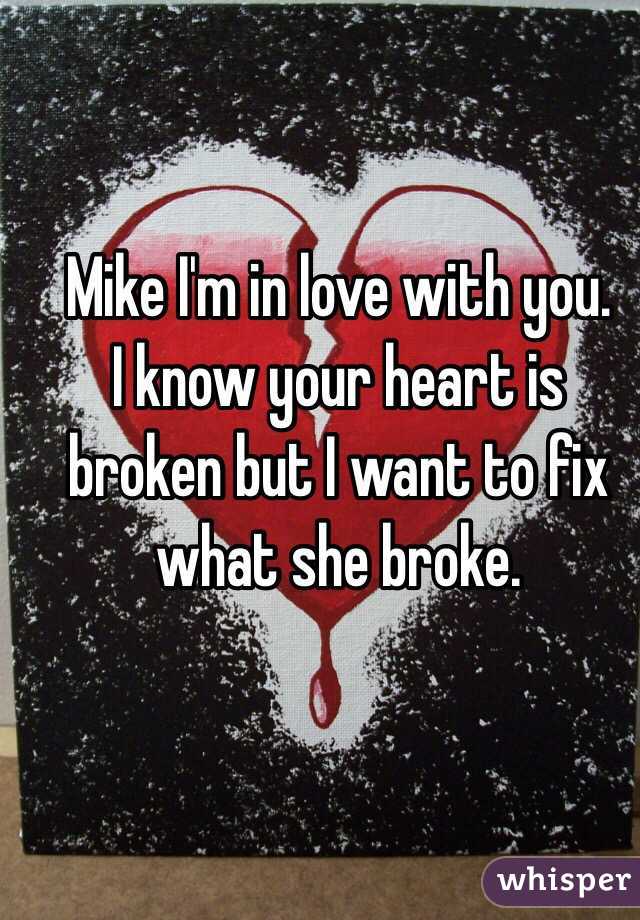 Mike I'm in love with you. 
I know your heart is broken but I want to fix what she broke. 