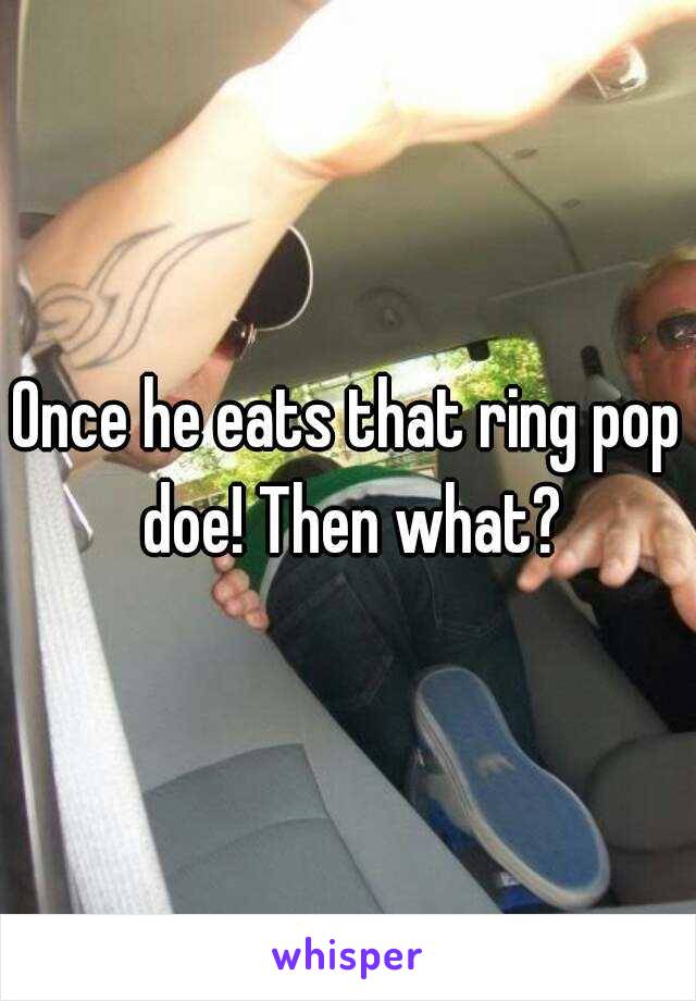 Once he eats that ring pop doe! Then what?