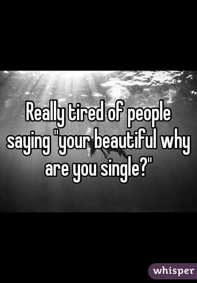 Really tired of people saying "your beautiful why are you single?"