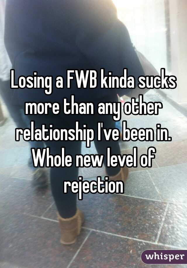 Losing a FWB kinda sucks more than any other relationship I've been in. Whole new level of rejection