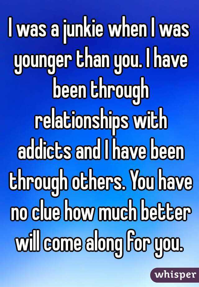 I was a junkie when I was younger than you. I have been through relationships with addicts and I have been through others. You have no clue how much better will come along for you. 