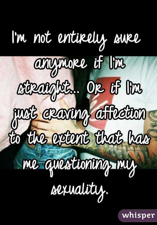 I'm not entirely sure anymore if I'm straight... Or if I'm just craving affection to the extent that has me questioning my sexuality.