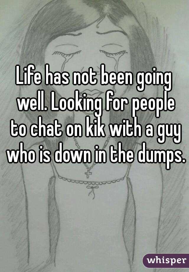 Life has not been going well. Looking for people to chat on kik with a guy who is down in the dumps. 