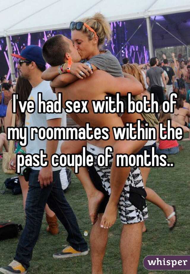 I've had sex with both of my roommates within the past couple of months.. 