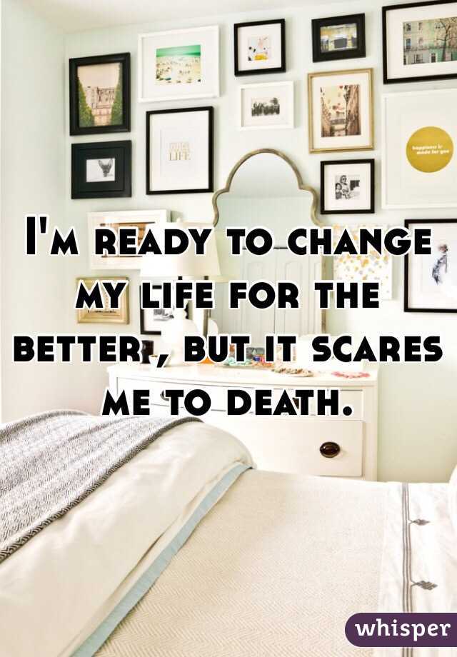 I'm ready to change my life for the better , but it scares me to death. 