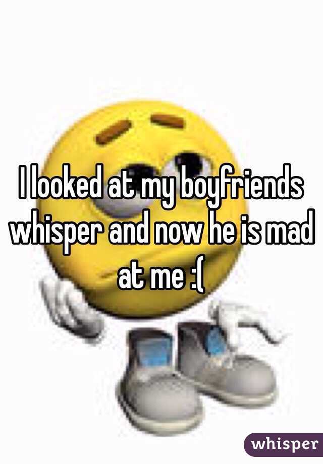 I looked at my boyfriends whisper and now he is mad at me :(