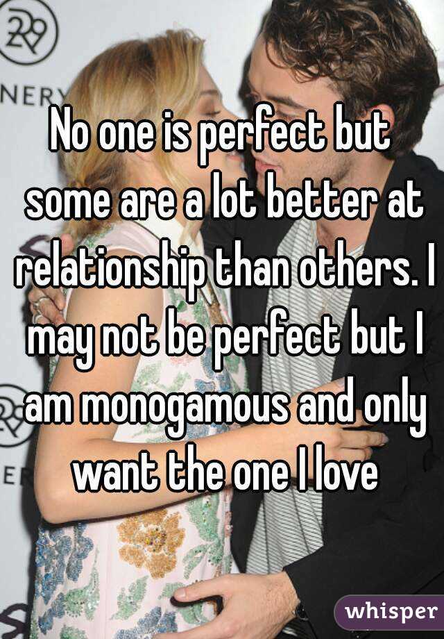 No one is perfect but some are a lot better at relationship than others. I may not be perfect but I am monogamous and only want the one I love