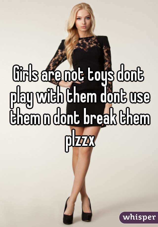 Girls are not toys dont play with them dont use them n dont break them plzzx