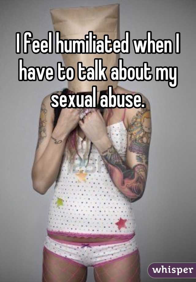 I feel humiliated when I have to talk about my sexual abuse.
