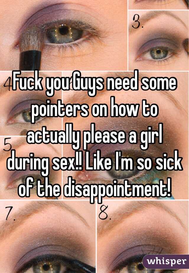 Fuck you Guys need some pointers on how to actually please a girl during sex!! Like I'm so sick of the disappointment! 