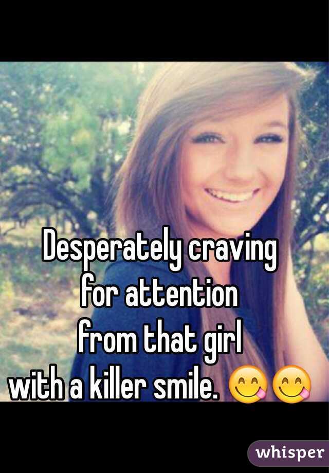 Desperately craving 
for attention 
from that girl 
with a killer smile. 😋😋