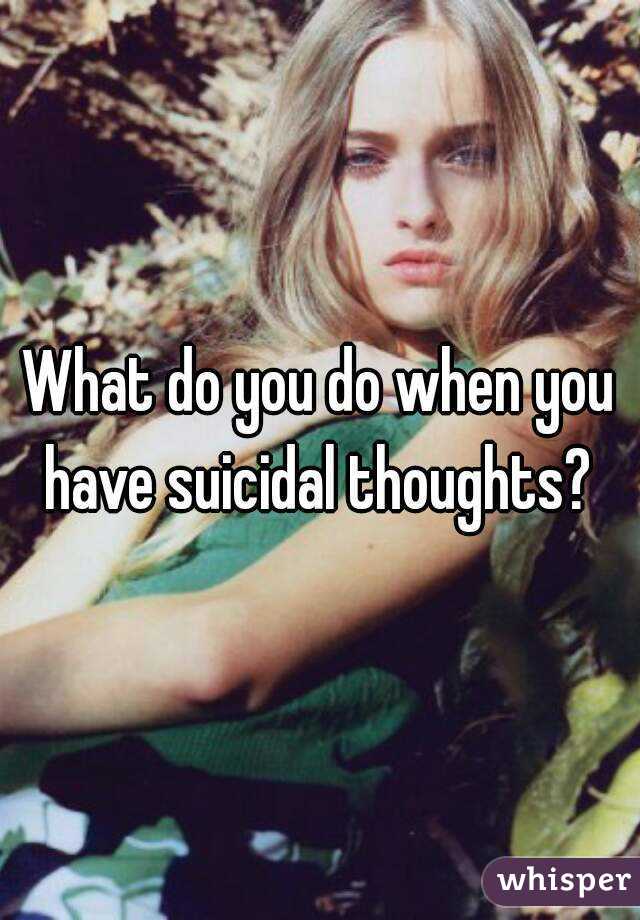 What do you do when you have suicidal thoughts? 