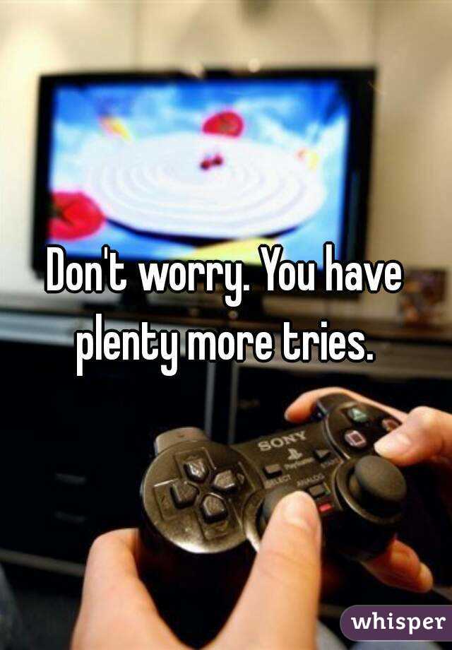 Don't worry. You have plenty more tries. 