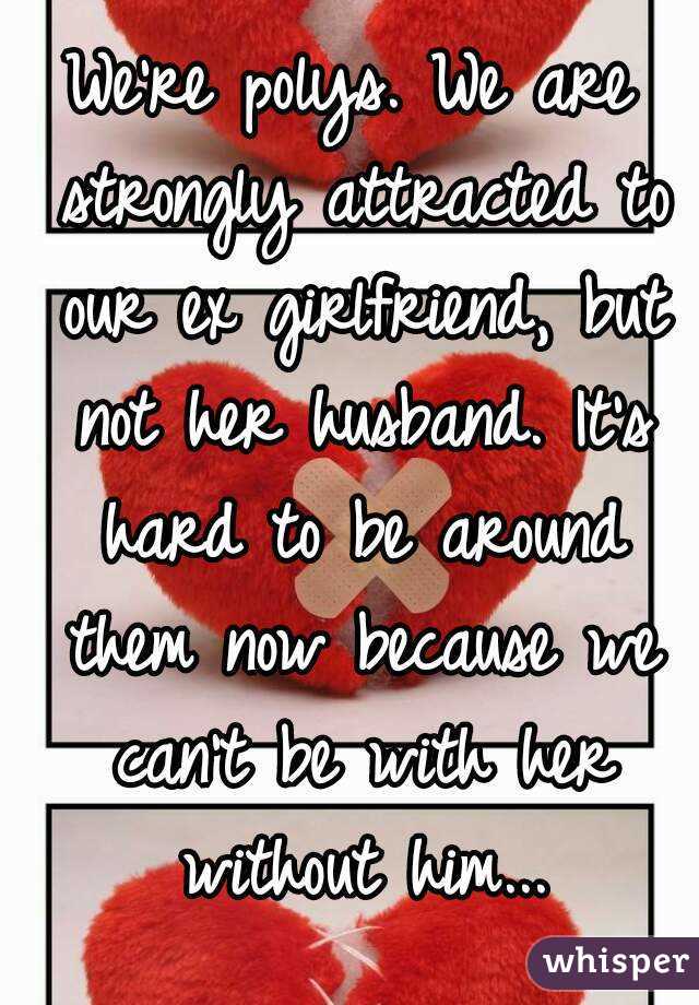 We're polys. We are strongly attracted to our ex girlfriend, but not her husband. It's hard to be around them now because we can't be with her without him...